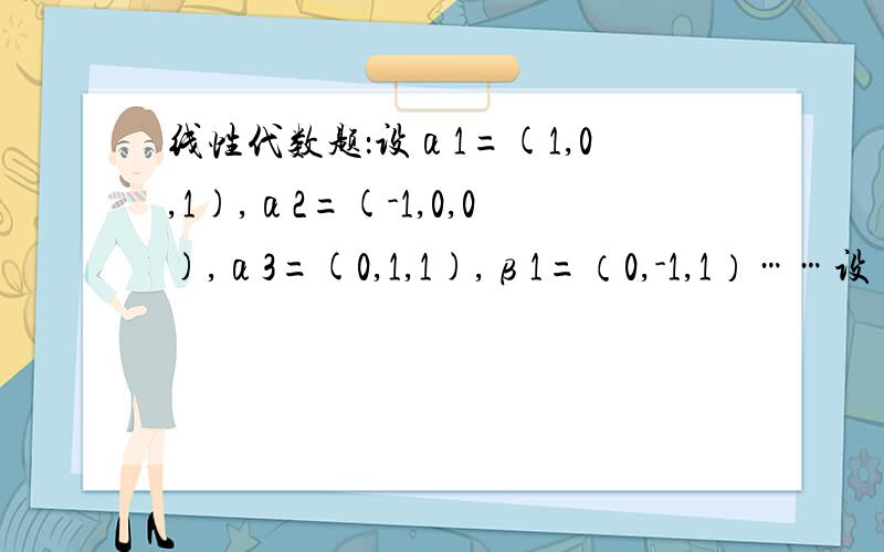 线性代数题：设α1=(1,0,1),α2=(-1,0,0),α3=(0,1,1),β1=（0,-1,1）……设α1=(1,0,1),α2=(-1,0,0),α3=(0,1,1),β1=（0,-1,1）,β2=(1,-1,0),β3=(1,0,1).验证向量组α1,α2,α3与β1,β2,β3都是向量空间R*3的基.