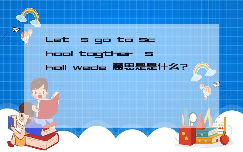Let,s go to school togther,shall wede 意思是是什么?