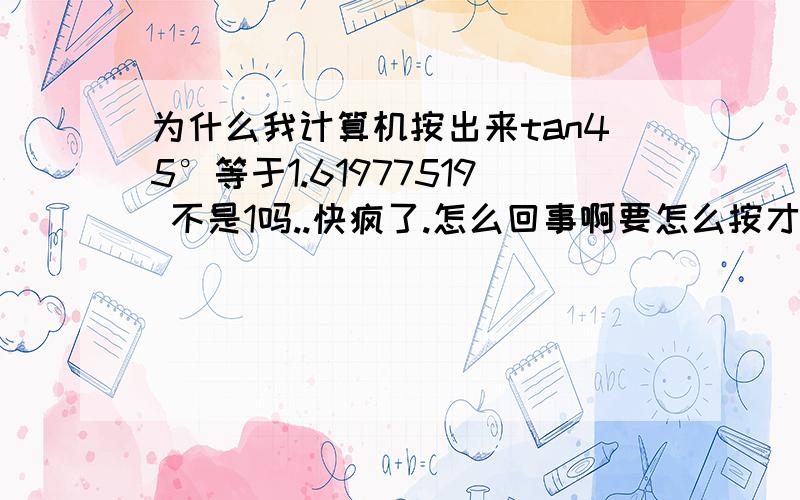 为什么我计算机按出来tan45°等于1.61977519 不是1吗..快疯了.怎么回事啊要怎么按才行啊