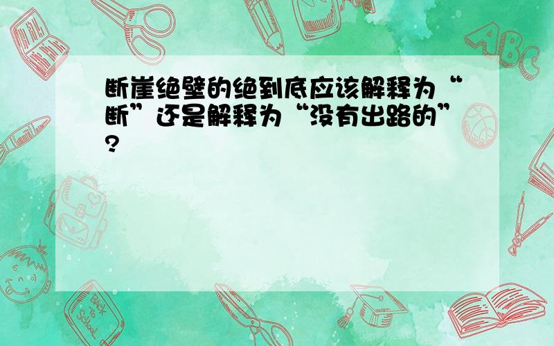 断崖绝壁的绝到底应该解释为“断”还是解释为“没有出路的”?