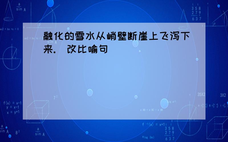 融化的雪水从峭壁断崖上飞泻下来.(改比喻句)