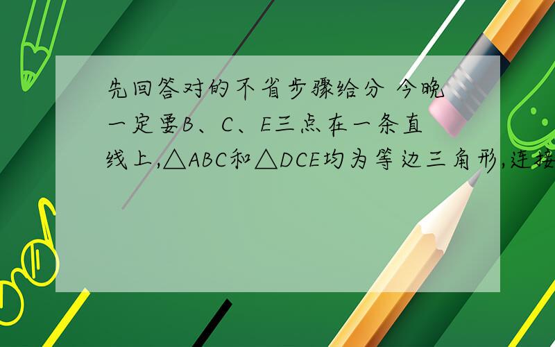 先回答对的不省步骤给分 今晚一定要B、C、E三点在一条直线上,△ABC和△DCE均为等边三角形,连接AE、DB（1）AE和DB有何大小关系,请说明理由；（2）如果把△DCE绕点C顺时针再旋转一个角度,（1