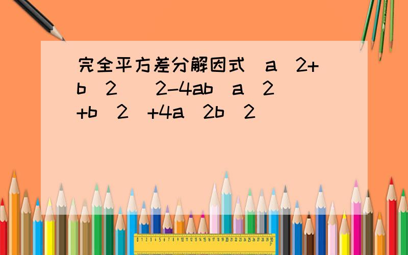 完全平方差分解因式(a^2+b^2)^2-4ab(a^2+b^2)+4a^2b^2