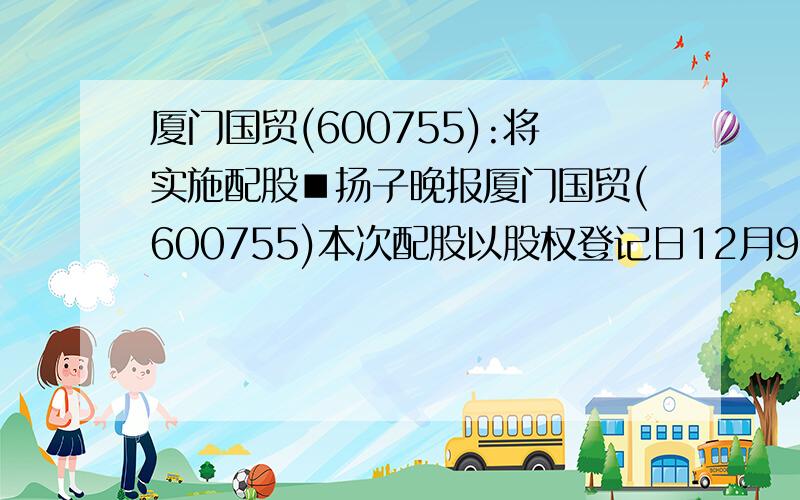 厦门国贸(600755):将实施配股■扬子晚报厦门国贸(600755)本次配股以股权登记日12月9日总股本为基数,每10股配售3股.公司控股股东厦门国贸控股有限公司已公开承诺全额认配其可配股数.本次配