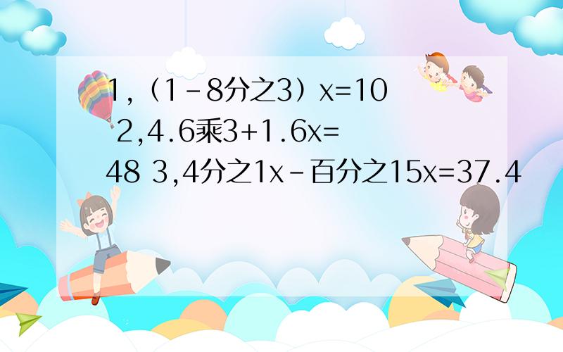 1,（1-8分之3）x=10 2,4.6乘3+1.6x=48 3,4分之1x-百分之15x=37.4