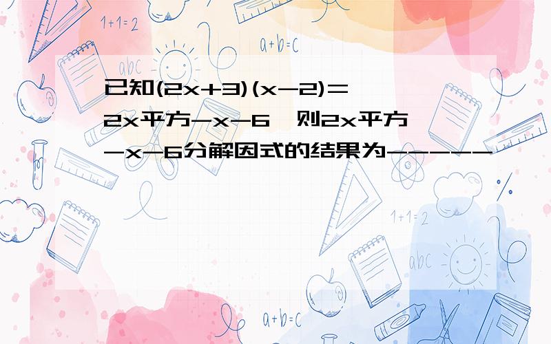 已知(2x+3)(x-2)=2x平方-x-6,则2x平方-x-6分解因式的结果为-----