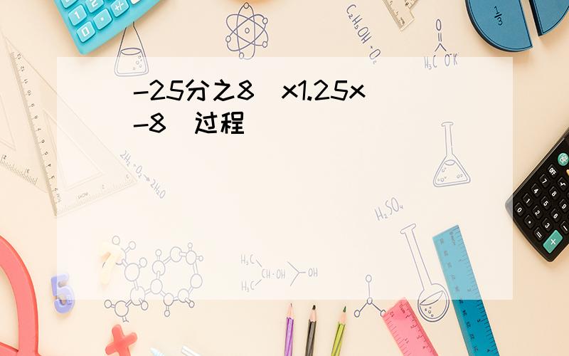 (-25分之8)x1.25x(-8)过程