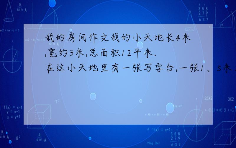 我的房间作文我的小天地长4米,宽约3米,总面积12平米.在这小天地里有一张写字台,一张1、5米左右的床,