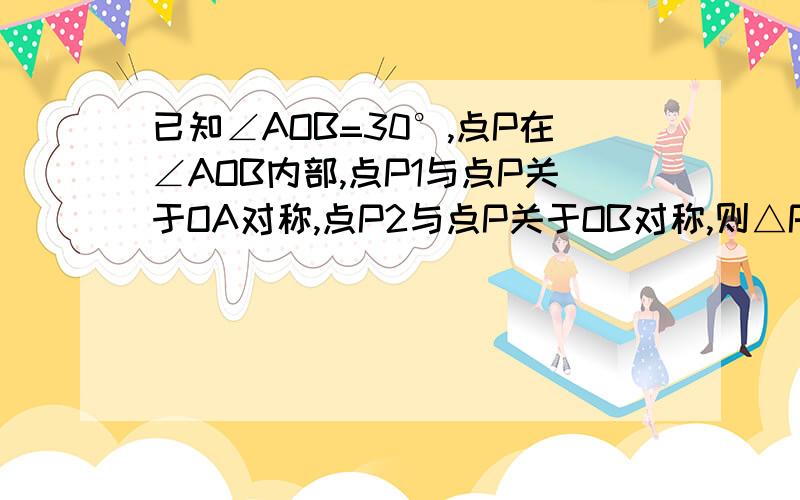 已知∠AOB=30°,点P在∠AOB内部,点P1与点P关于OA对称,点P2与点P关于OB对称,则△P1O P2是（）三角形先证明三角相等,再证明三边相等