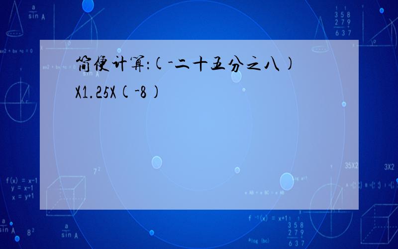 简便计算：(-二十五分之八)X1.25X(-8)