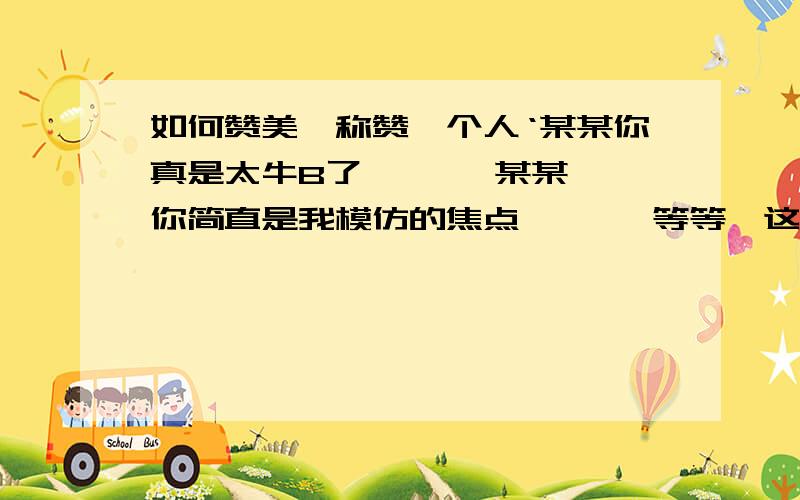 如何赞美、称赞一个人‘某某你真是太牛B了、     某某你简直是我模仿的焦点、     等等,这都是一句的,不好.    2012最牛B人物是谁?某某        一问一答的最好.只是称赞一个人、显示下他很 牛