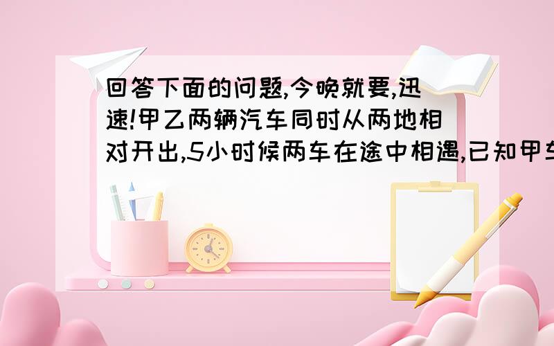 回答下面的问题,今晚就要,迅速!甲乙两辆汽车同时从两地相对开出,5小时候两车在途中相遇,已知甲车行完全程要9小时,乙车每时行48千米,问甲车每时行多少千米?尽量说仔细点!