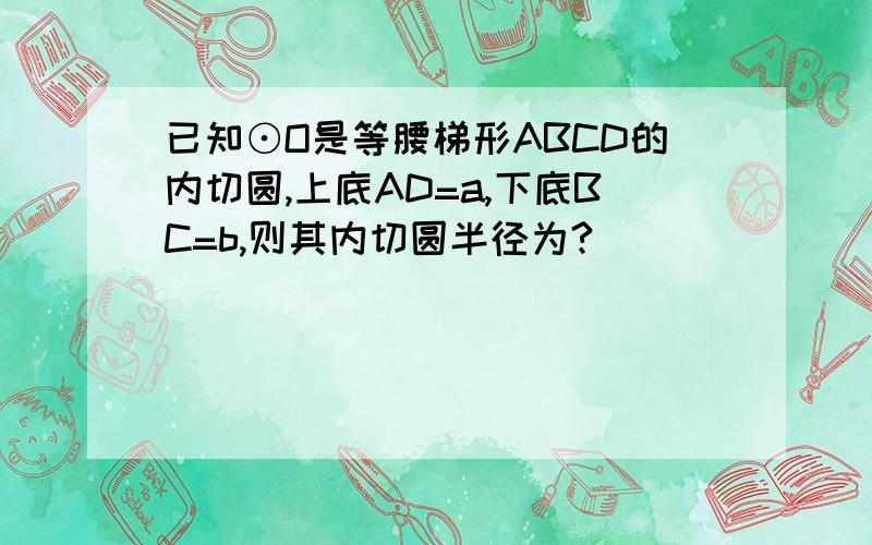 已知⊙O是等腰梯形ABCD的内切圆,上底AD=a,下底BC=b,则其内切圆半径为?