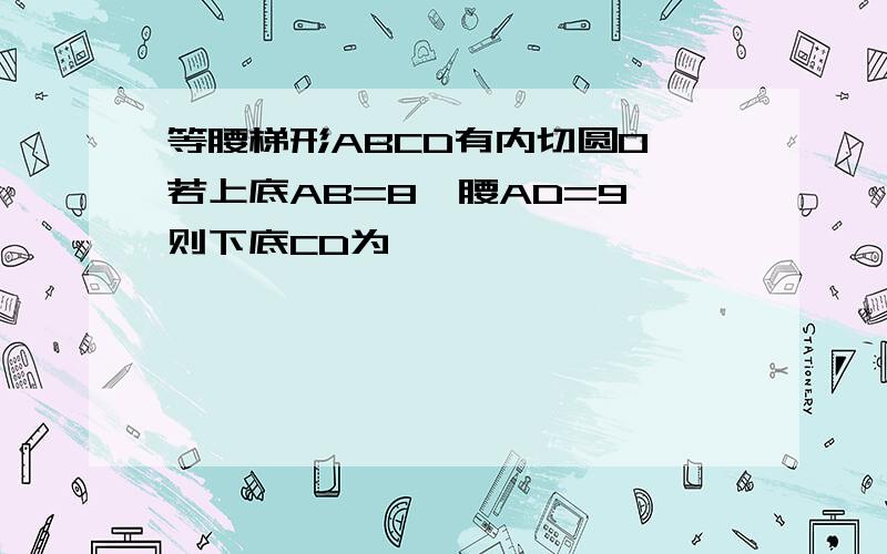 等腰梯形ABCD有内切圆O,若上底AB=8,腰AD=9,则下底CD为