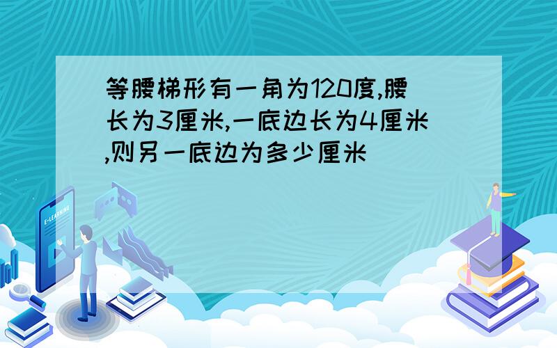 等腰梯形有一角为120度,腰长为3厘米,一底边长为4厘米,则另一底边为多少厘米