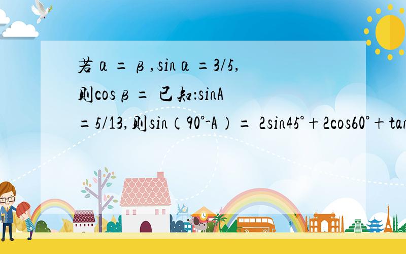 若α=β,sinα=3/5,则cosβ= 已知：sinA=5/13,则sin（90°-A）= 2sin45°+2cos60°+tan45°-根号3tan60°一共三题！有点密密麻麻若α=β,sinα=3/5,则cosβ=已知：sinA=5/13，则sin（90°-A）= 2sin45°+2cos60°+tan45°-根号3tan60°