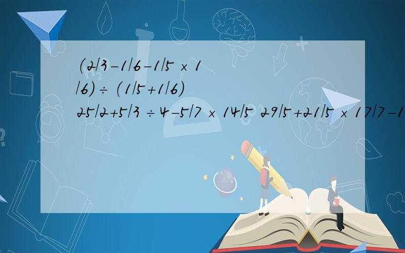 （2/3-1/6-1/5×1/6）÷（1/5+1/6） 25/2＋5/3÷4-5/7×14/5 29/5＋21/5×17/7-17/7 以上简便计算或计算解方程：2/5÷a÷2/3=3/5 a÷1/2+1/4=2/5