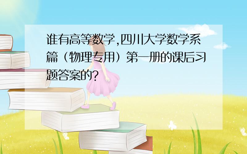 谁有高等数学,四川大学数学系篇（物理专用）第一册的课后习题答案的?