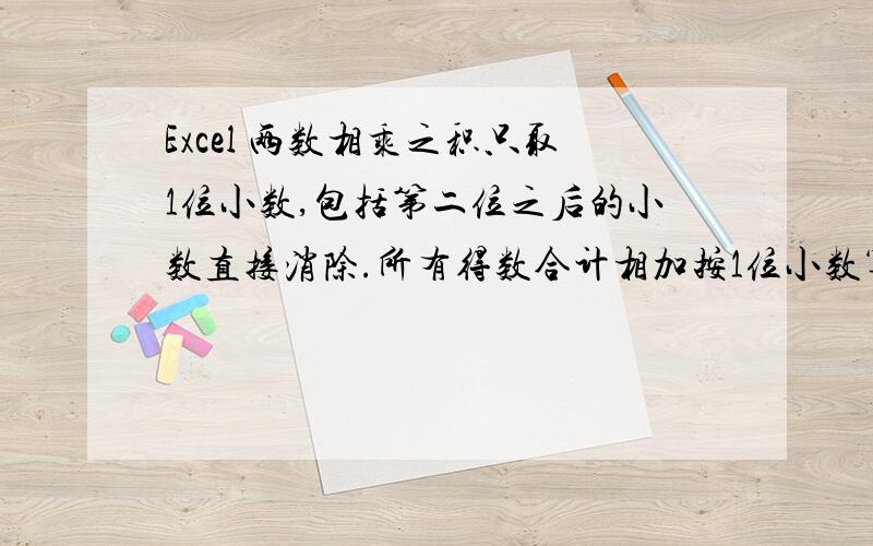 Excel 两数相乘之积只取1位小数,包括第二位之后的小数直接消除.所有得数合计相加按1位小数算.函数多少