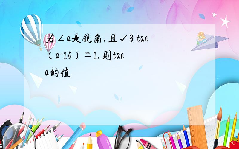 若∠a是锐角,且√3 tan（a－15）＝1,则tan a的值