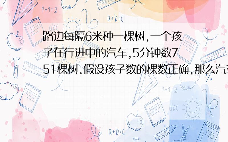 路边每隔6米种一棵树,一个孩子在行进中的汽车,5分钟数751棵树,假设孩子数的棵数正确,那么汽车的速度是多少?