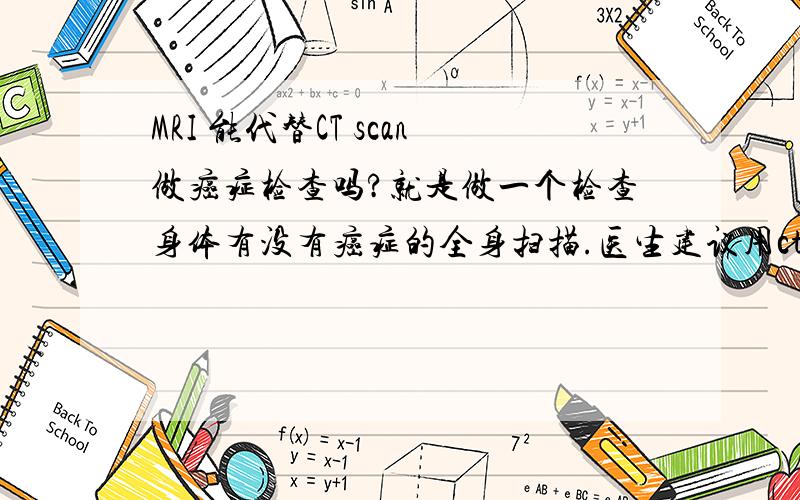 MRI 能代替CT scan做癌症检查吗?就是做一个检查身体有没有癌症的全身扫描.医生建议用ct Scan 但是我觉得ct辐射太大了.可以用mri代替吗?mri的副作用大吗?还有比起ct来 mri的价钱是不是要多很多?