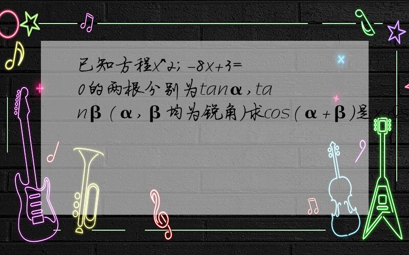 已知方程x^2;-8x+3=0的两根分别为tanα,tanβ(α,β均为锐角）求cos(α+β)是x ²-8x+3=0的两根分别为tanα,tanβ(α,β均为锐角）