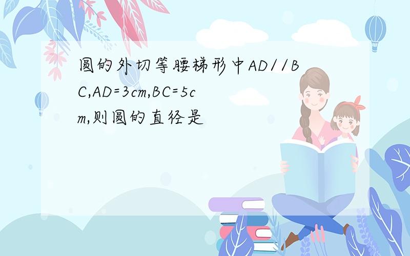 圆的外切等腰梯形中AD//BC,AD=3cm,BC=5cm,则圆的直径是