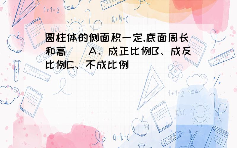 圆柱体的侧面积一定,底面周长和高（）A、成正比例B、成反比例C、不成比例