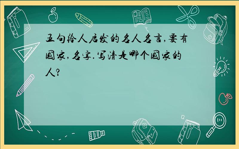 五句给人启发的名人名言,要有国家,名字.写清是哪个国家的人?