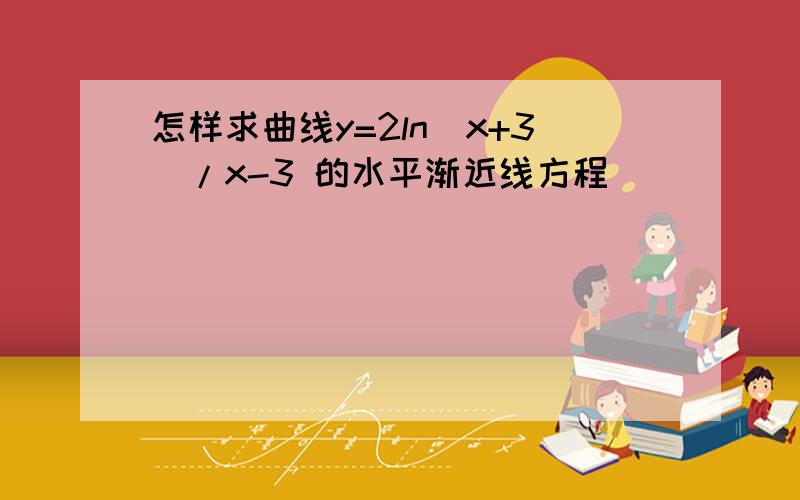 怎样求曲线y=2ln（x+3）/x-3 的水平渐近线方程