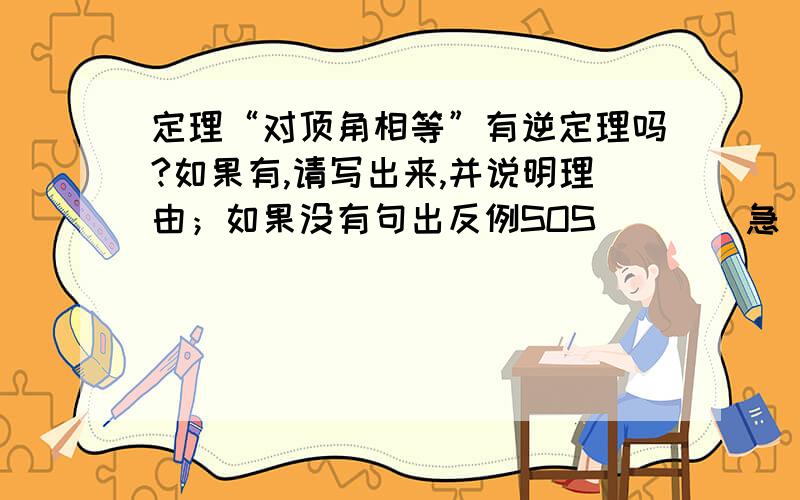 定理“对顶角相等”有逆定理吗?如果有,请写出来,并说明理由；如果没有句出反例SOS````急