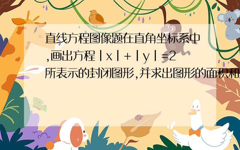 直线方程图像题在直角坐标系中,画出方程|x|+|y|=2所表示的封闭图形,并求出图形的面积和周长