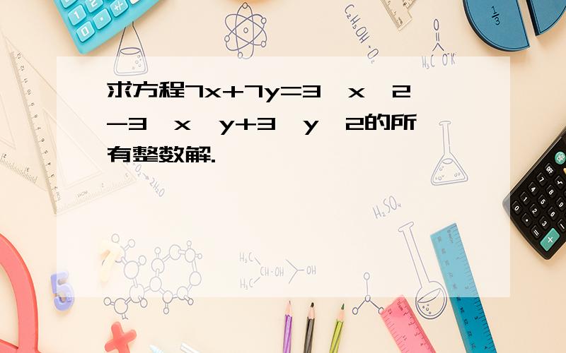 求方程7x+7y=3*x∧2-3*x*y+3*y∧2的所有整数解.