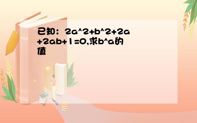 已知：2a^2+b^2+2a+2ab+1=0,求b^a的值