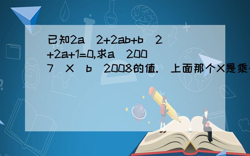 已知2a^2+2ab+b^2+2a+1=0,求a^2007  X  b^2008的值.（上面那个X是乘号..）要有过程,谢谢.