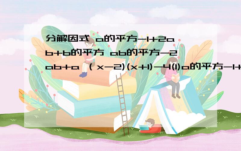 分解因式 a的平方-1+2ab+b的平方 ab的平方-2ab+a （x-2)(x+1)-4(1)a的平方-1+2ab+b的平方(2)ab的平方-2ab+a(3)（x-2)(x+1)-4