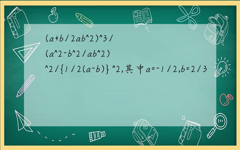 (a+b/2ab^2)^3/(a^2-b^2/ab^2)^2/{1/2(a-b)}^2,其中a=-1/2,b=2/3