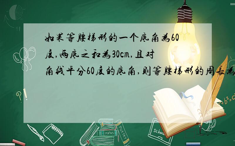 如果等腰梯形的一个底角为60度,两底之和为30cm,且对角线平分60度的底角,则等腰梯形的周长为多少