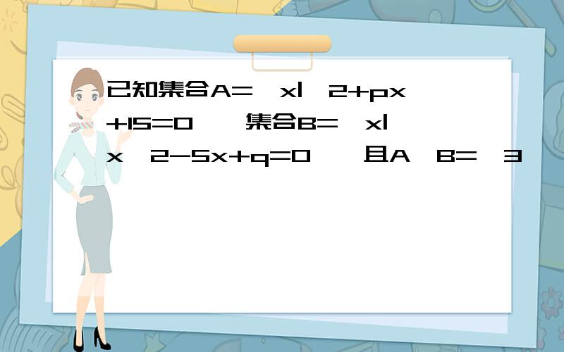 已知集合A={x|^2+px+15=0},集合B={x|x^2-5x+q=0},且A∩B={3},求p,q的值和A∪B