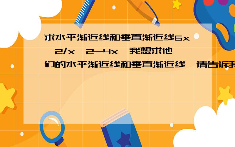 求水平渐近线和垂直渐近线6x^2/x^2-4x,我想求他们的水平渐近线和垂直渐近线,请告诉我过程,怎么求得的.