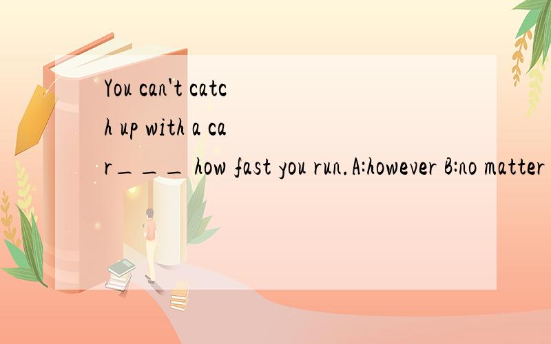 You can't catch up with a car___ how fast you run.A:however B:no matter C:although D:whatever能解释下为什么选B吗?其他的有什么错呢?