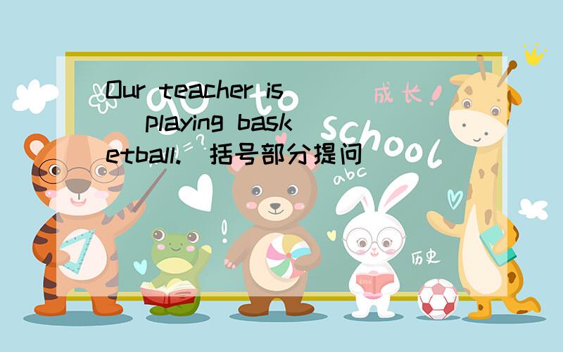 Our teacher is（ playing basketball.)括号部分提问