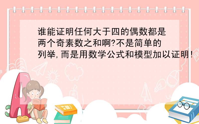 谁能证明任何大于四的偶数都是两个奇素数之和啊?不是简单的列举,而是用数学公式和模型加以证明!