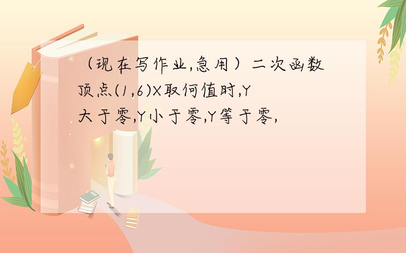 （现在写作业,急用）二次函数顶点(1,6)X取何值时,Y大于零,Y小于零,Y等于零,