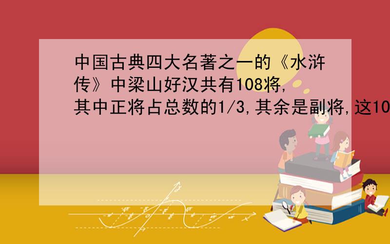 中国古典四大名著之一的《水浒传》中梁山好汉共有108将,其中正将占总数的1/3,其余是副将,这108将中有男将105员,女将有3员.根据以上信息,小明提出了三个问题,并作了正确的解答.你知道小明