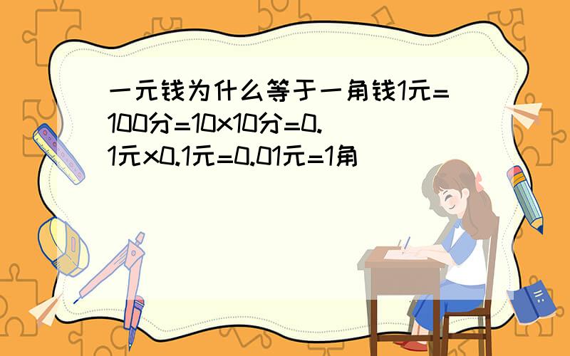 一元钱为什么等于一角钱1元=100分=10x10分=0.1元x0.1元=0.01元=1角