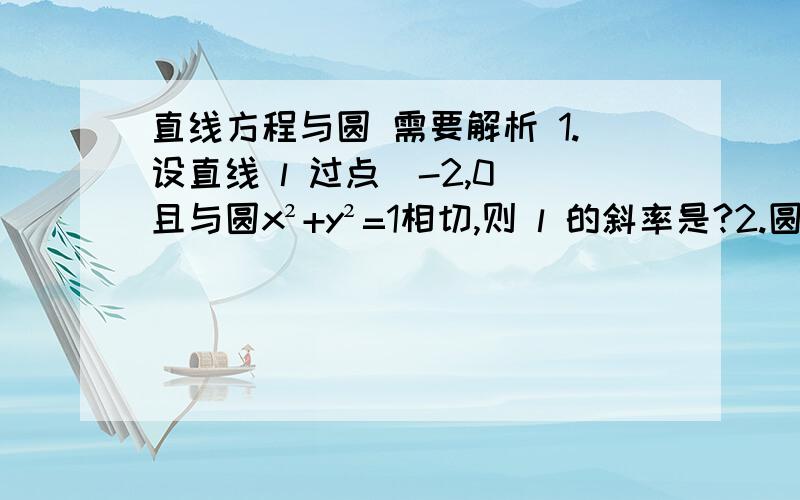 直线方程与圆 需要解析 1.设直线 l 过点（-2,0）且与圆x²+y²=1相切,则 l 的斜率是?2.圆x²+y²=3上的点到直线x-y=3的距离的最大值是?3.已知三角形ABC的三个顶点A(0,0)B(1,0)C(0,2),则三角形