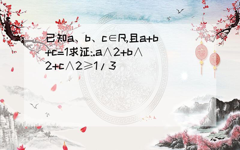 已知a、b、c∈R,且a+b+c=1求证:.a∧2+b∧2+c∧2≥1/3