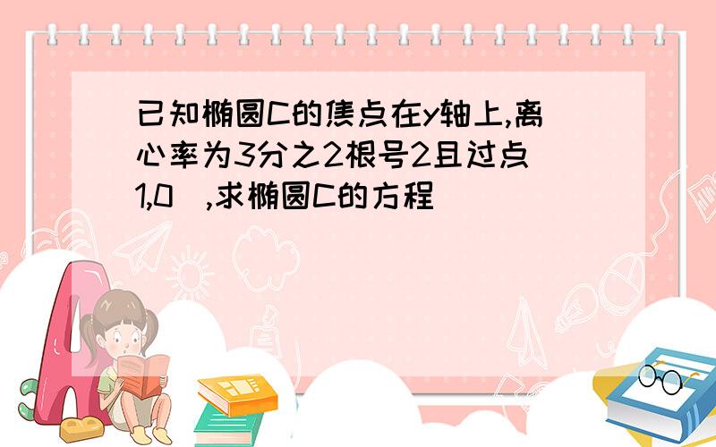 已知椭圆C的焦点在y轴上,离心率为3分之2根号2且过点(1,0),求椭圆C的方程